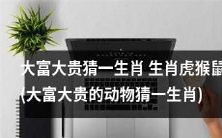 揭秘大富大贵的动物猜一生肖:有虎、猴、鼠三种选择!