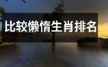 哪些生肖最容易懒惰?一项对生肖懒惰程度的比较排名