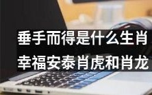 哪些生肖拥有垂手可得的幸福安泰?引领悠闲生活之路的肖龙和肖虎!