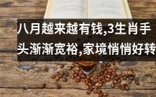 经济逐渐改善,八月财源滚滚而来,三个有福之人手头宽裕,家庭状况悄悄发生积极变化
