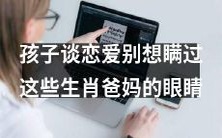 十二生肖父母的警觉感无所不及:孩子谈恋爱的秘密别想藏得过去!