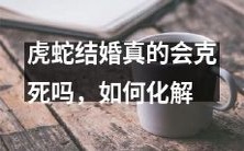 传说中的虎蛇搭配带来的厄运,是否真能导致婚姻破裂?如何有效地消除这个迷信传说的影响?