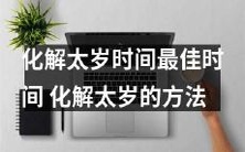 化解太岁的最佳时间和方法,助你顺利度过太岁年份