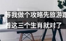 跟着这三个生肖旅游,等我先做个攻略,别错过任何景点!