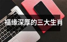 具有福缘深厚的三大生肖,拥有与财富、幸福、事业息息相关的宏大运势