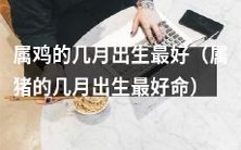 针对属鸡和属猪的出生月份,探讨何种时间段最有利于命运的发展