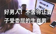 这位生肖男心疼妻子,宁愿自己吃亏也不会让她受委屈!