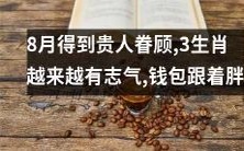 三种属相在今年八月受到珍贵助力,逐渐壮大野心,财运飞升钱袋却不留余地!