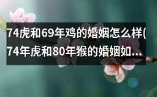 从婚姻角度探析74年虎和69年鸡的结合,以及进一步探讨74年虎和80年猴的婚姻如何?