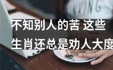 以下生肖在不知道别人苦难的情况下,仍然能够不断地劝人要大度处理问题