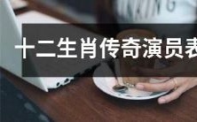 盘点十二生肖传奇剧中的演员表,了解明星升级版的精彩表演!