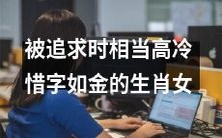 惜言如金、高冷不凡:被追求时表现深不可测的哪个生肖女?