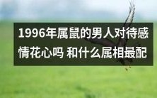1996年出生的鼠年男子的恋爱态度是否花心?以及哪个属相最适合与其搭配?