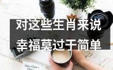 对这些属相而言,最大的福祉就是享受简单幸福