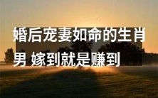 生肖男婚后百般宠爱妻子,赚到了一个幸福美满的家庭