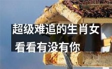 身边这些难追的生肖女,有没有让你疲于她们前呢?