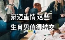 结交这些表现豪迈、真情流露的生肖男,他们值得你花时间建立深厚的关系