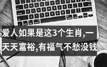 如果你的爱人是以下这3个生肖,你们的日子将一天比一天富裕,充满着幸福和福气,不再为缺少钱而烦恼