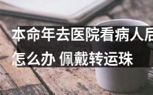 如果在本命年去医院探病,如何避免厄运降临?可以考虑佩戴转运珠以增加好运和护身神力