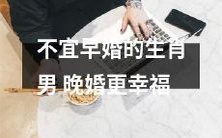 晚婚会带来更多幸福的生肖男,因此早婚是不可取的