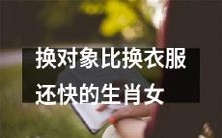 哪个生肖女换对象的速度比她换衣服还要快?