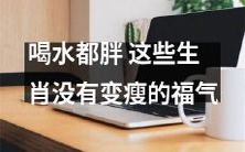 这些生肖饮水亦致胖,不具备减肥福利!