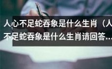 请回答:人心不足蛇吞象的生肖是什么?