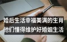 探寻婚姻生活中真正懂得维护的生肖,享有幸福美满婚后生活的秘诀!