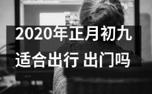 2020年正月初九是否适合外出旅行?需考虑天气、交通、价格等多重因素
