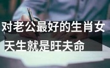 天生拥有旺夫命的最佳生肖女,是您作为老公的最佳选择!