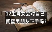 12生肖女是否会背叛自己的闺蜜,对她们的男友发起攻击?