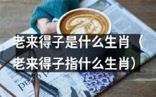 哪些生肖会在年龄较大时还有孩子,也就是所谓的“老来得子”?