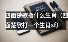 揭秘四面楚歌指代的是哪个生肖?