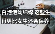 关于白泡泡幼绵绵,生肖男比女生更懂保养这一话题的探讨