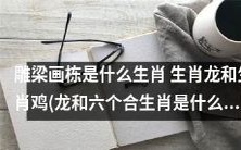 明日彩票开奖结果查询生肖龙和生肖鸡分别属于哪个生肖 始祖龙和六合生肖中包括哪些生肖