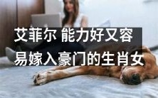 探秘具备优秀能力且容易进入豪门的生肖女——艾菲尔!