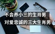 生肖男之不会养小三,忠诚爱情的三大最佳选择