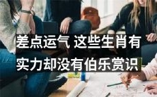 这些生肖实力非凡,但缺乏伯乐相助的可惜泪水,巨大的运气差距倍感遗憾