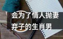 哪些生肖的男人会因爱情而背弃婚姻和家庭呢?