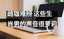 这些属相男性的声音太过萝莉,让人难以区分其性别