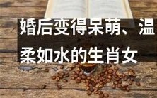 婚后变得充满呆萌可爱,柔情似水的生肖女性