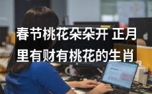 在春节期间,处处可见盛放的桃花,而某些属相的人在正月里不仅有财路亨通,还能拥有桃花运势加持