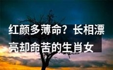 红颜多薄命?探讨长相漂亮却命途坎坷的十二生肖女性