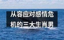三大生肖男如何从容应对感情危机,充分发挥智慧与勇气,渡过难关?