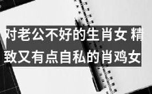 精致而略带自私的肖鸡女:即那些对丈夫不够友好的生肖女!