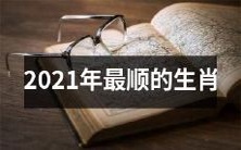 2021年最为幸运、顺遂的十二生肖排行榜
