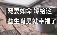 宠爱妻子,从此幸福伴随!选择这些生肖男,婚姻生活不再遥远!