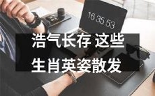 这些生肖绽放英姿,将浩气长存传承至今