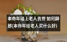 如何在本命年遇到老人去世的情况下辟邪并给他们合适的礼物?