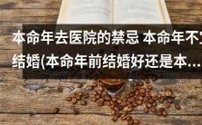 本命年去医院的禁忌和婚姻之谜:是本命年前结婚更好还是本命年后结婚更明智?